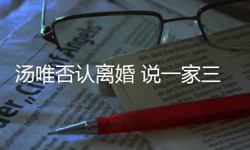 北京一家一直住在汤唯离婚 说三口否认